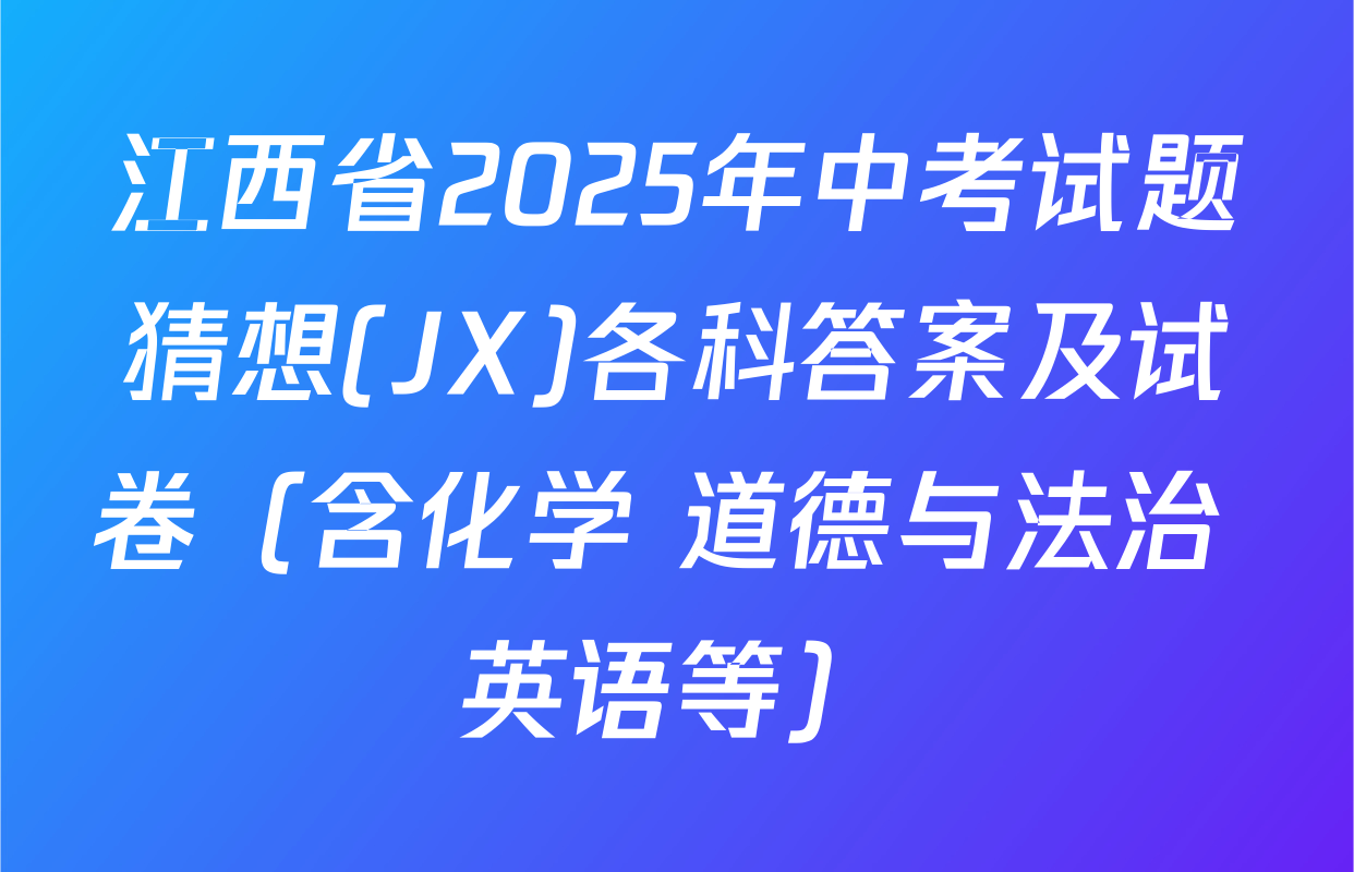 江西省2025年中考试题猜想(JX)各科答案及试卷（含化学 道德与法治 英语等）