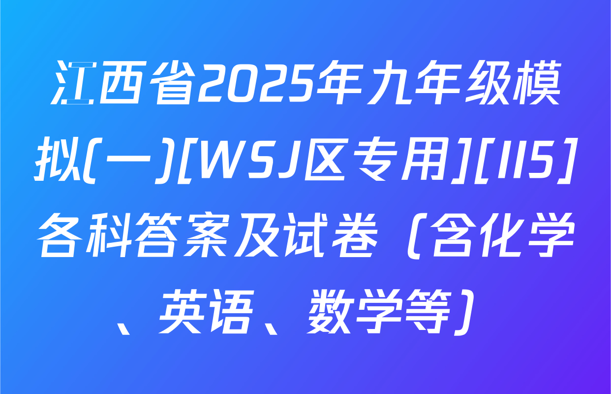江西省2025年九年级模拟(一)[WSJ区专用][II5]各科答案及试卷（含化学、英语、数学等）