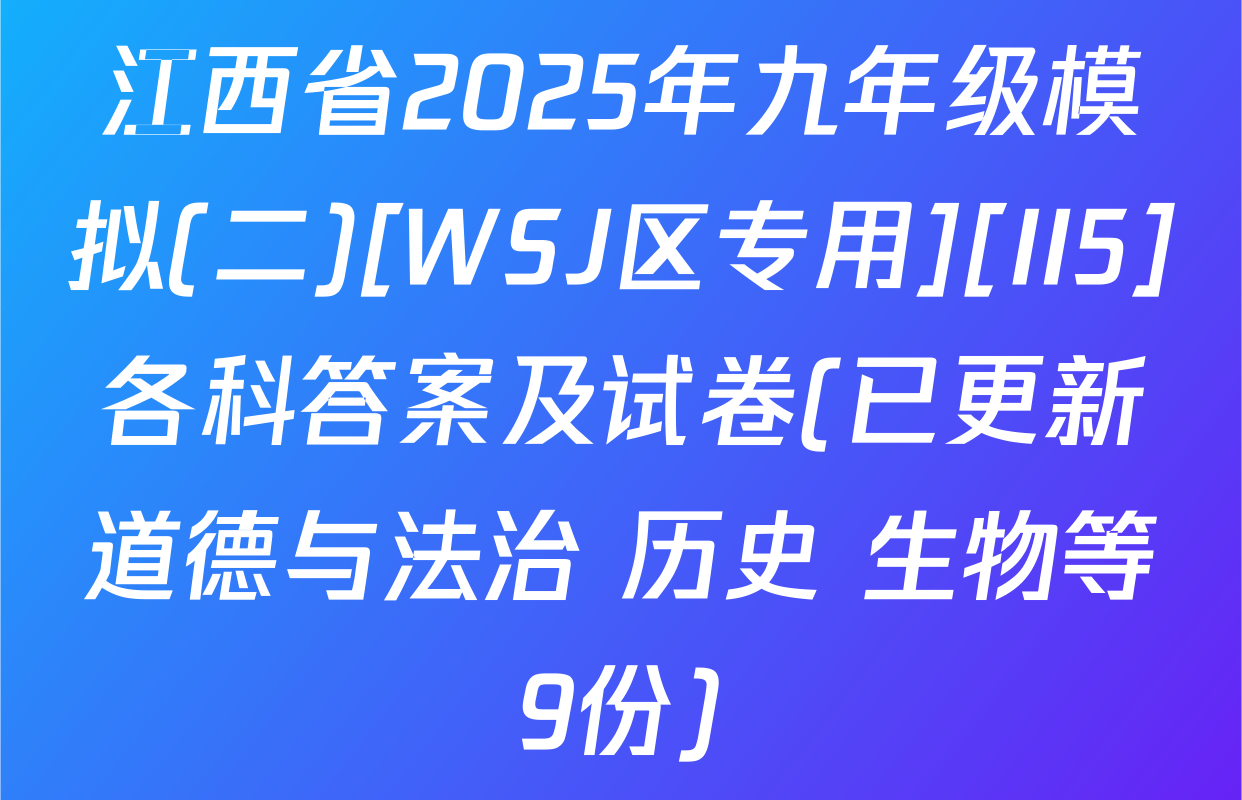 江西省2025年九年级模拟(二)[WSJ区专用][II5]各科答案及试卷(已更新道德与法治 历史 生物等9份)