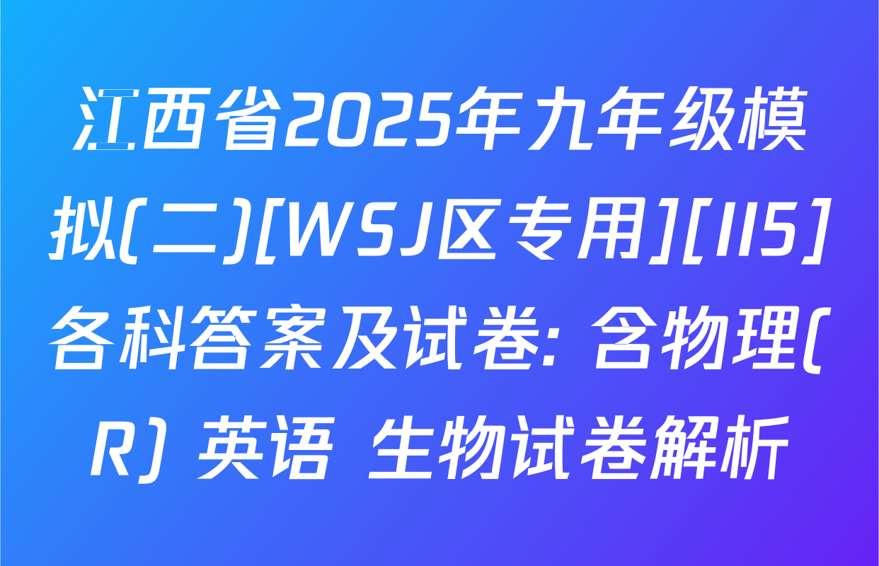 江西省2025年九年级模拟(二)[WSJ区专用][II5]各科答案及试卷: 含物理(R) 英语 生物试卷解析