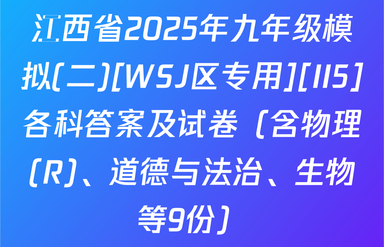 江西省2025年九年级模拟(二)[WSJ区专用][II5]各科答案及试卷（含物理(R)、道德与法治、生物等9份）