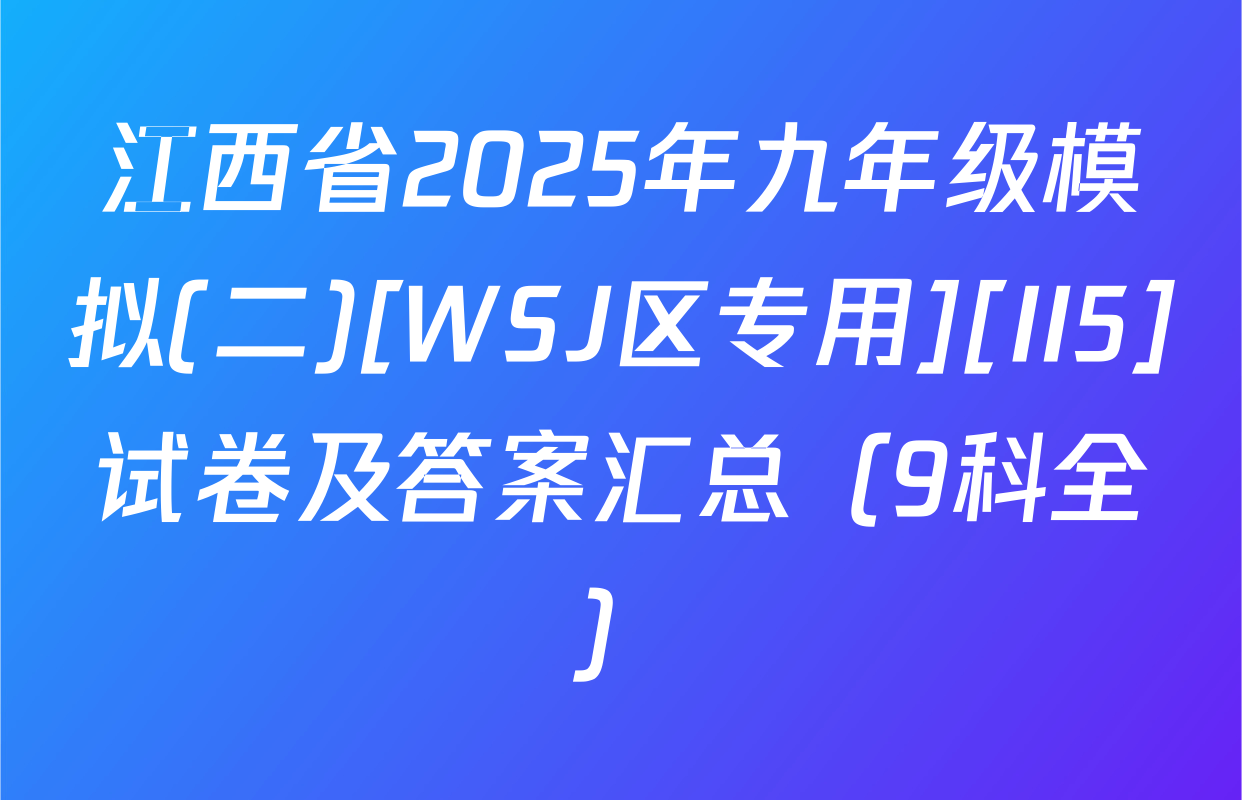 江西省2025年九年级模拟(二)[WSJ区专用][II5]试卷及答案汇总（9科全）