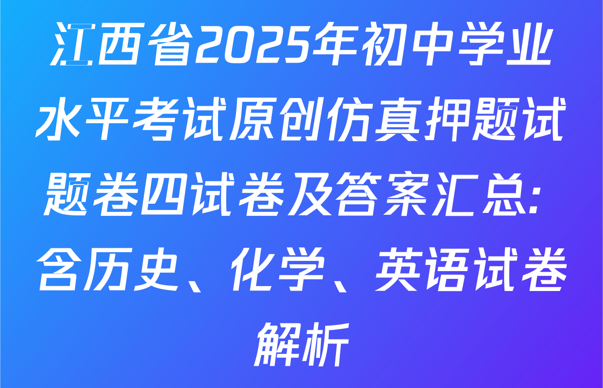 江西省2025年初中学业水平考试原创仿真押题试题卷四试卷及答案汇总: 含历史、化学、英语试卷解析