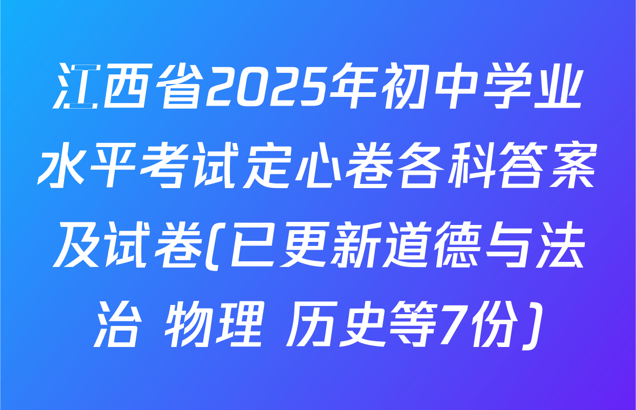 江西省2025年初中学业水平考试定心卷各科答案及试卷(已更新道德与法治 物理 历史等7份)