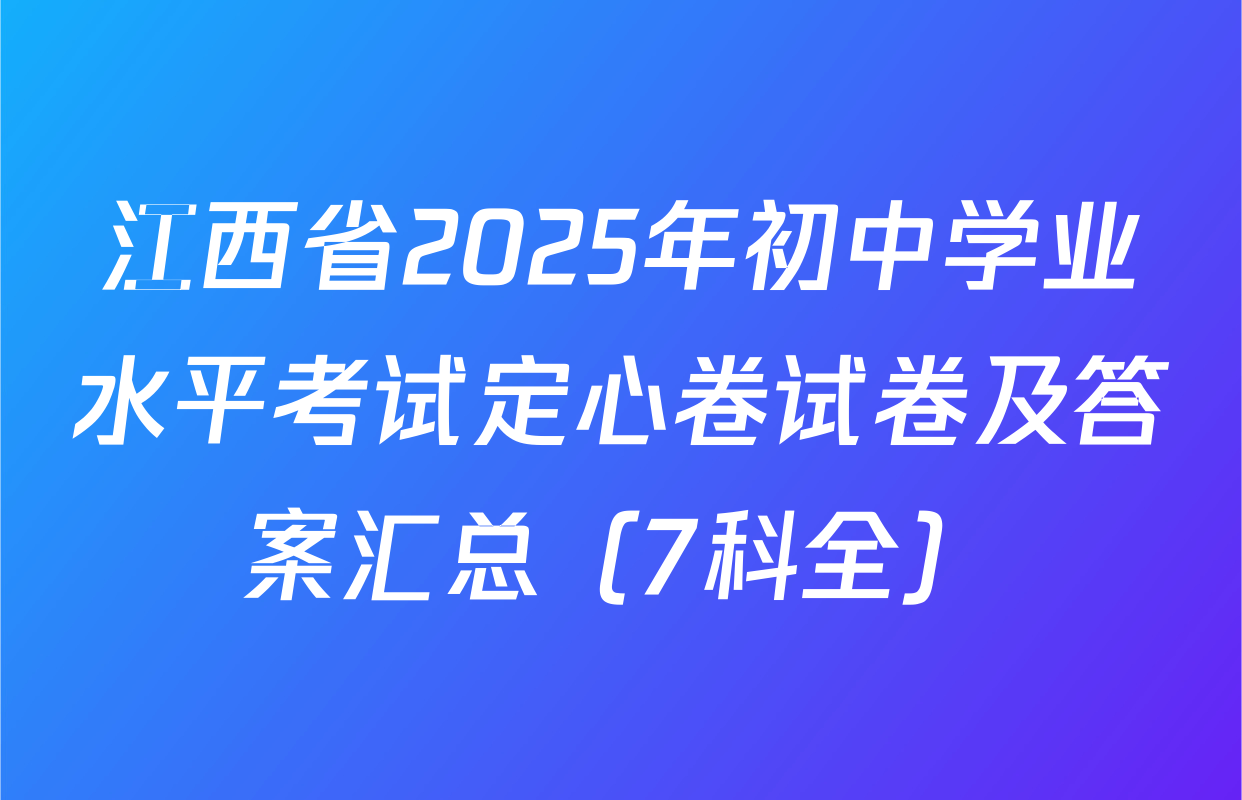 江西省2025年初中学业水平考试定心卷试卷及答案汇总（7科全）