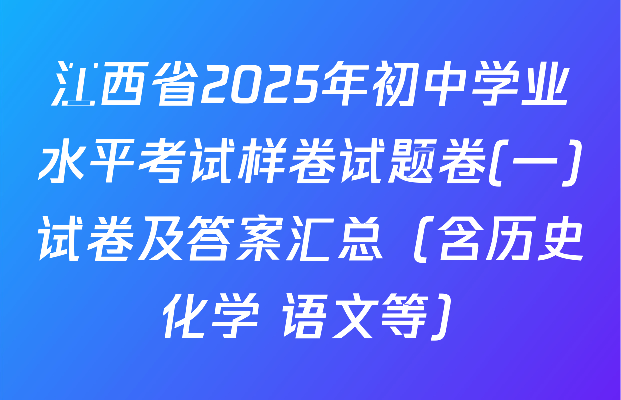 江西省2025年初中学业水平考试样卷试题卷(一)试卷及答案汇总（含历史 化学 语文等）