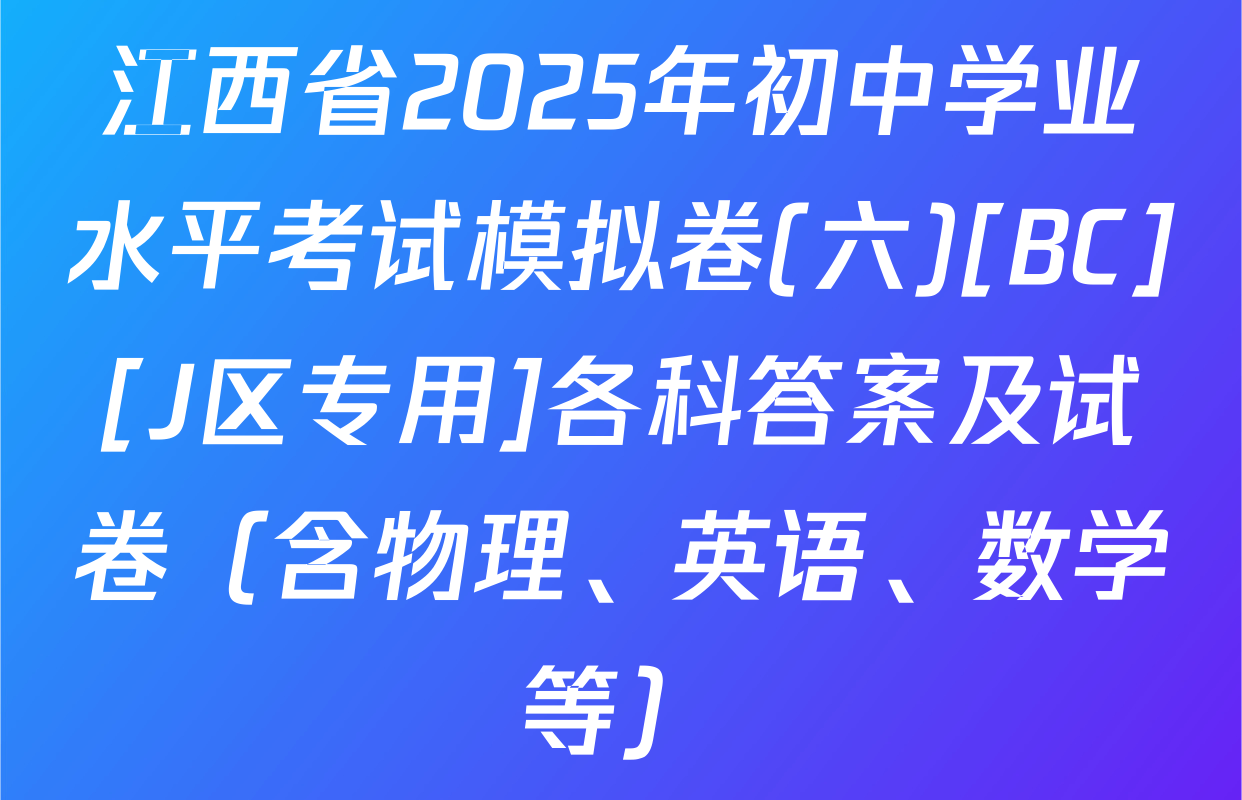江西省2025年初中学业水平考试模拟卷(六)[BC][J区专用]各科答案及试卷（含物理、英语、数学等）