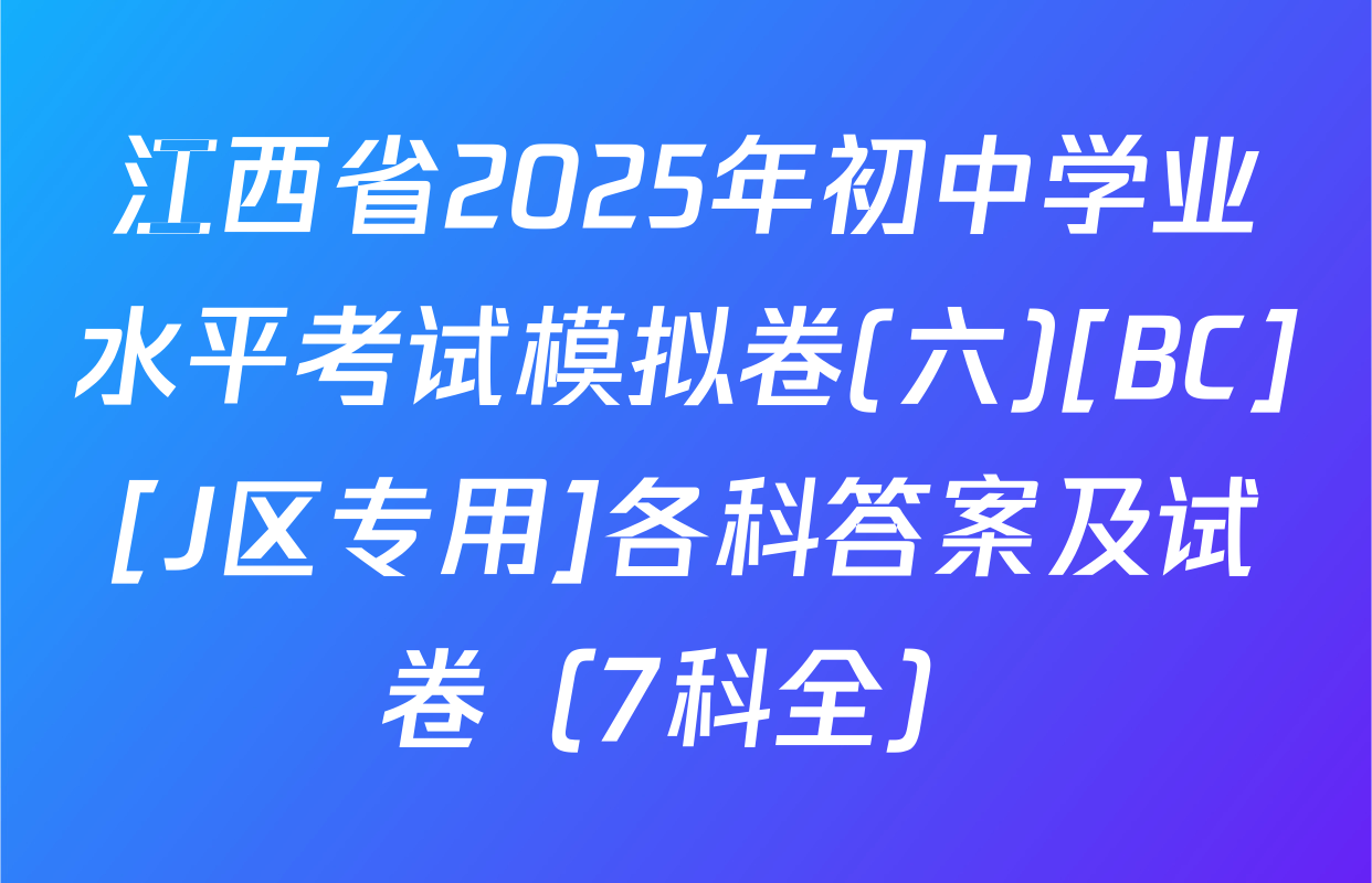 江西省2025年初中学业水平考试模拟卷(六)[BC][J区专用]各科答案及试卷（7科全）