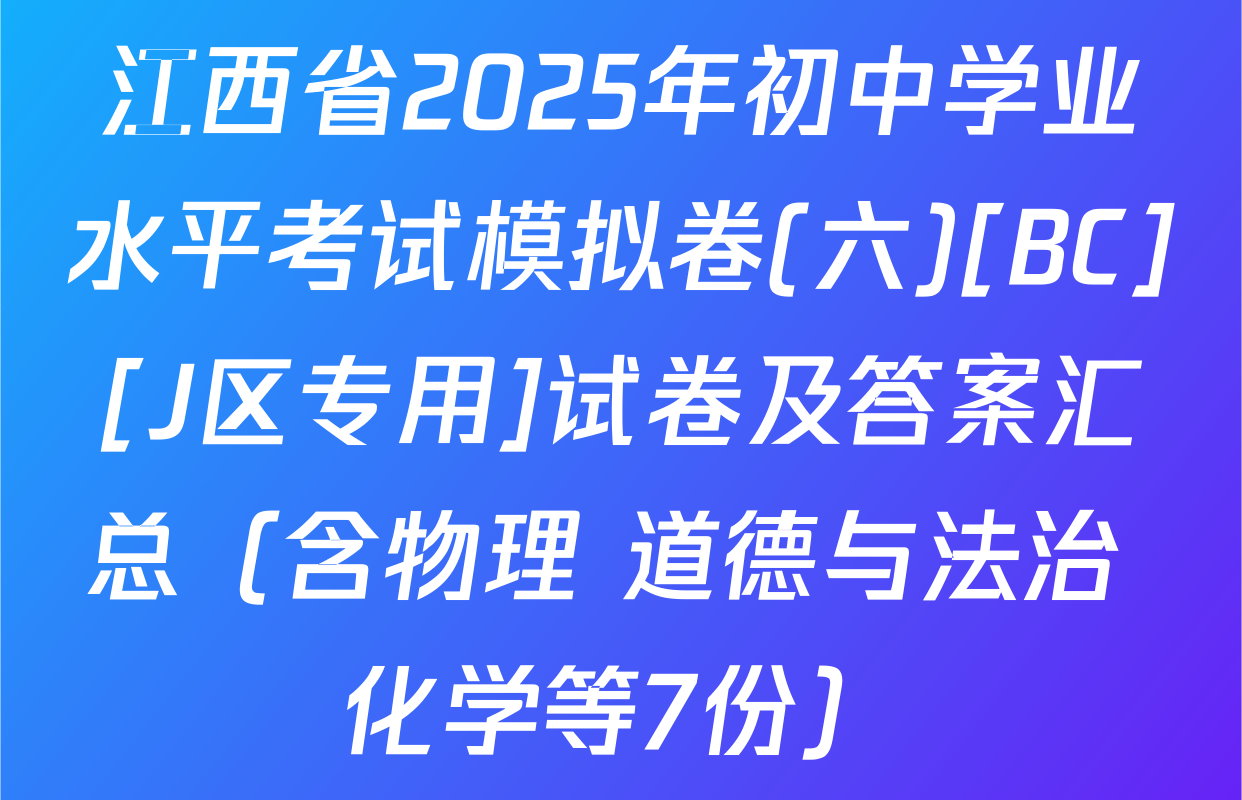 江西省2025年初中学业水平考试模拟卷(六)[BC][J区专用]试卷及答案汇总（含物理 道德与法治 化学等7份）