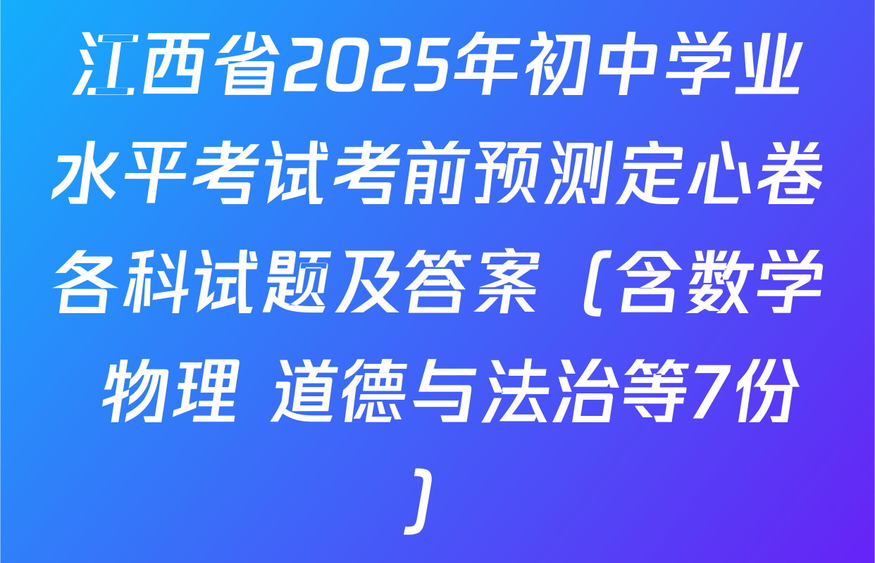 江西省2025年初中学业水平考试考前预测定心卷各科试题及答案（含数学 物理 道德与法治等7份）