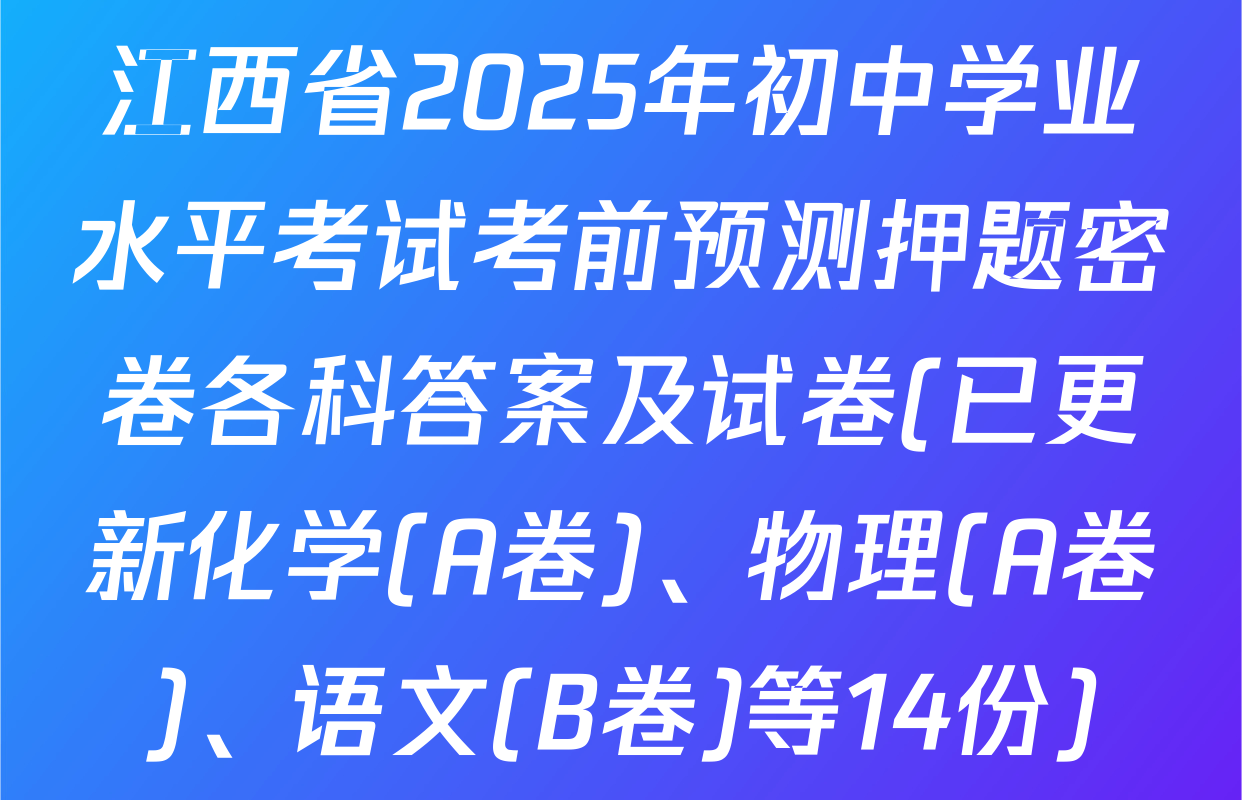 江西省2025年初中学业水平考试考前预测押题密卷各科答案及试卷(已更新化学(A卷)、物理(A卷)、语文(B卷)等14份)