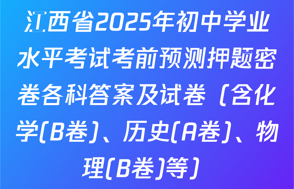 江西省2025年初中学业水平考试考前预测押题密卷各科答案及试卷（含化学(B卷)、历史(A卷)、物理(B卷)等）