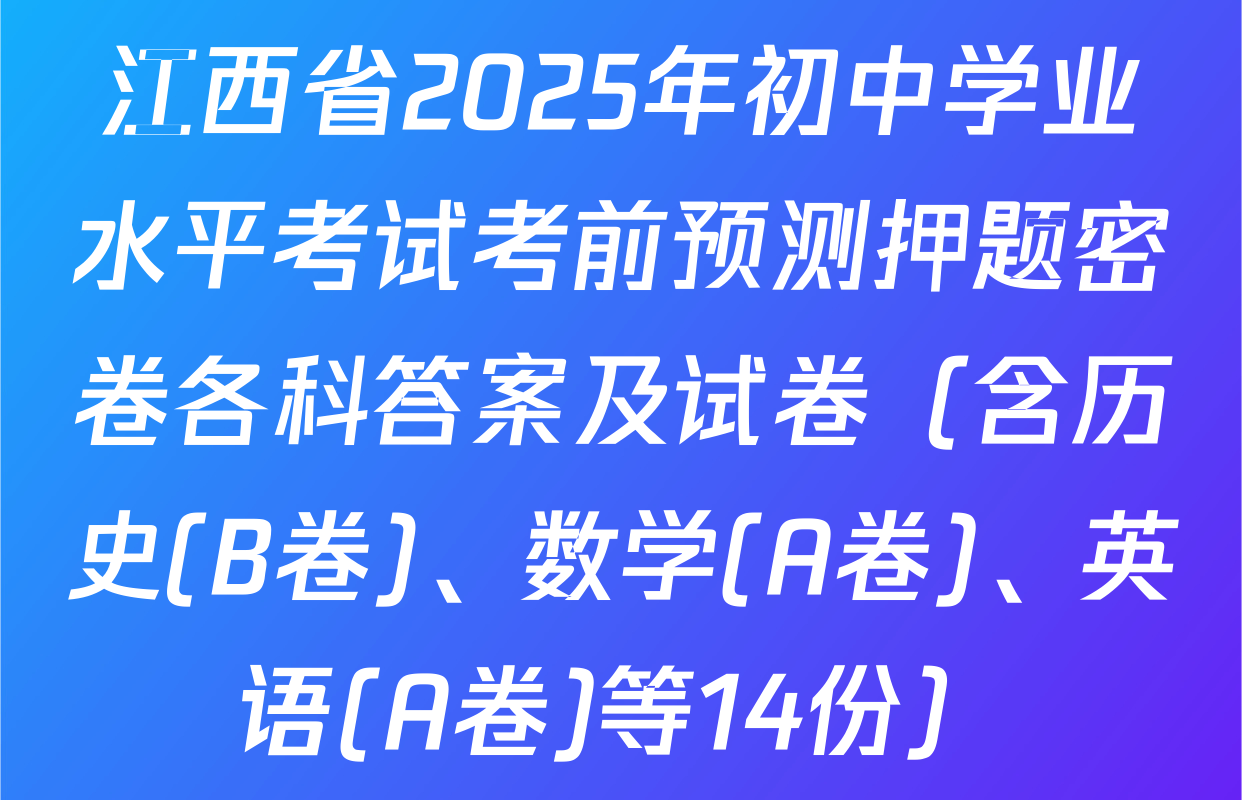 江西省2025年初中学业水平考试考前预测押题密卷各科答案及试卷（含历史(B卷)、数学(A卷)、英语(A卷)等14份）