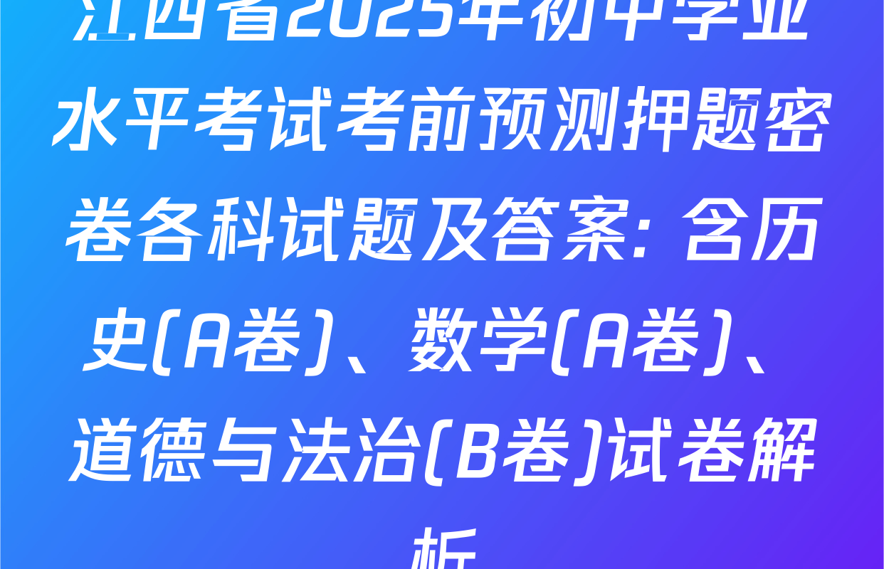 江西省2025年初中学业水平考试考前预测押题密卷各科试题及答案: 含历史(A卷)、数学(A卷)、道德与法治(B卷)试卷解析