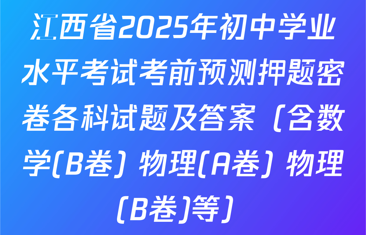 江西省2025年初中学业水平考试考前预测押题密卷各科试题及答案（含数学(B卷) 物理(A卷) 物理(B卷)等）
