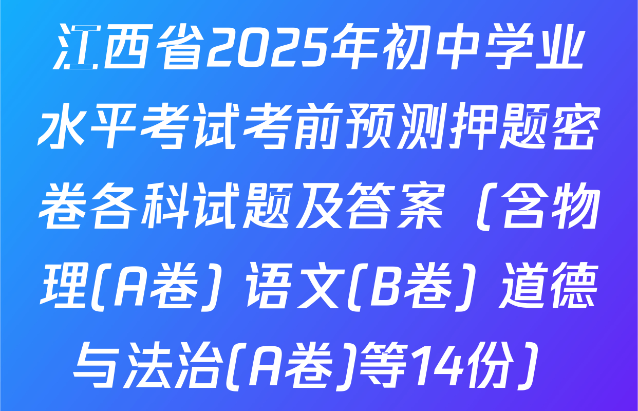 江西省2025年初中学业水平考试考前预测押题密卷各科试题及答案（含物理(A卷) 语文(B卷) 道德与法治(A卷)等14份）