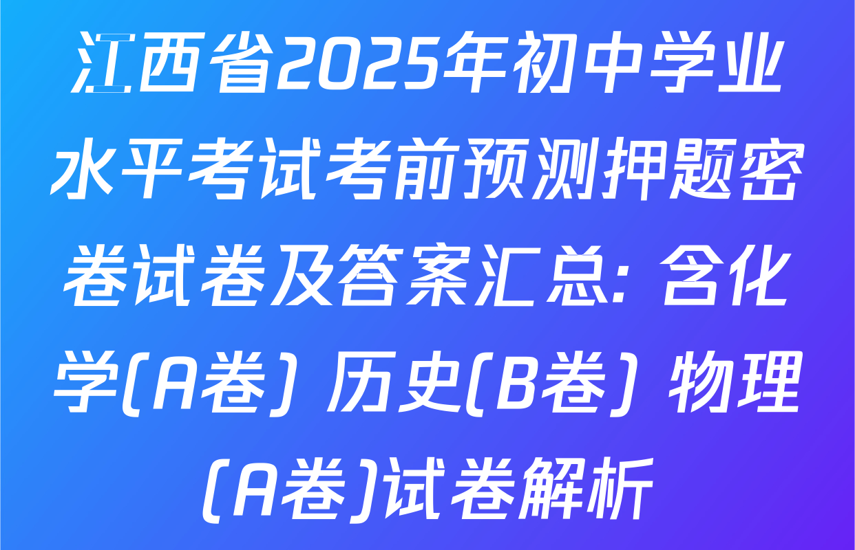江西省2025年初中学业水平考试考前预测押题密卷试卷及答案汇总: 含化学(A卷) 历史(B卷) 物理(A卷)试卷解析