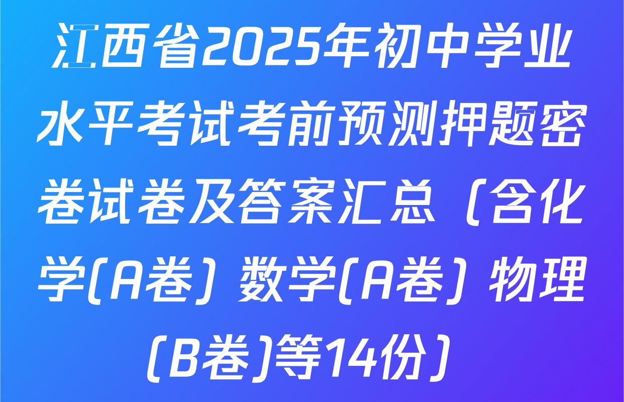 江西省2025年初中学业水平考试考前预测押题密卷试卷及答案汇总（含化学(A卷) 数学(A卷) 物理(B卷)等14份）