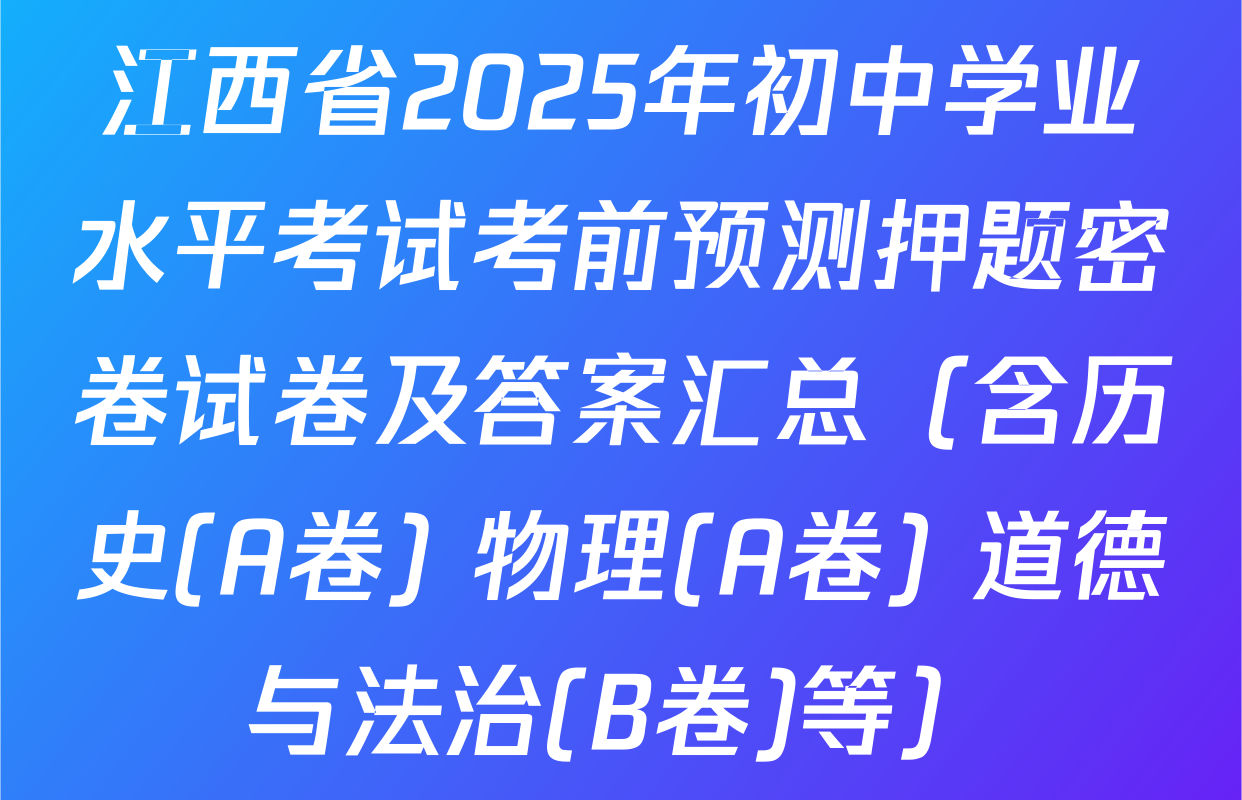 江西省2025年初中学业水平考试考前预测押题密卷试卷及答案汇总（含历史(A卷) 物理(A卷) 道德与法治(B卷)等）