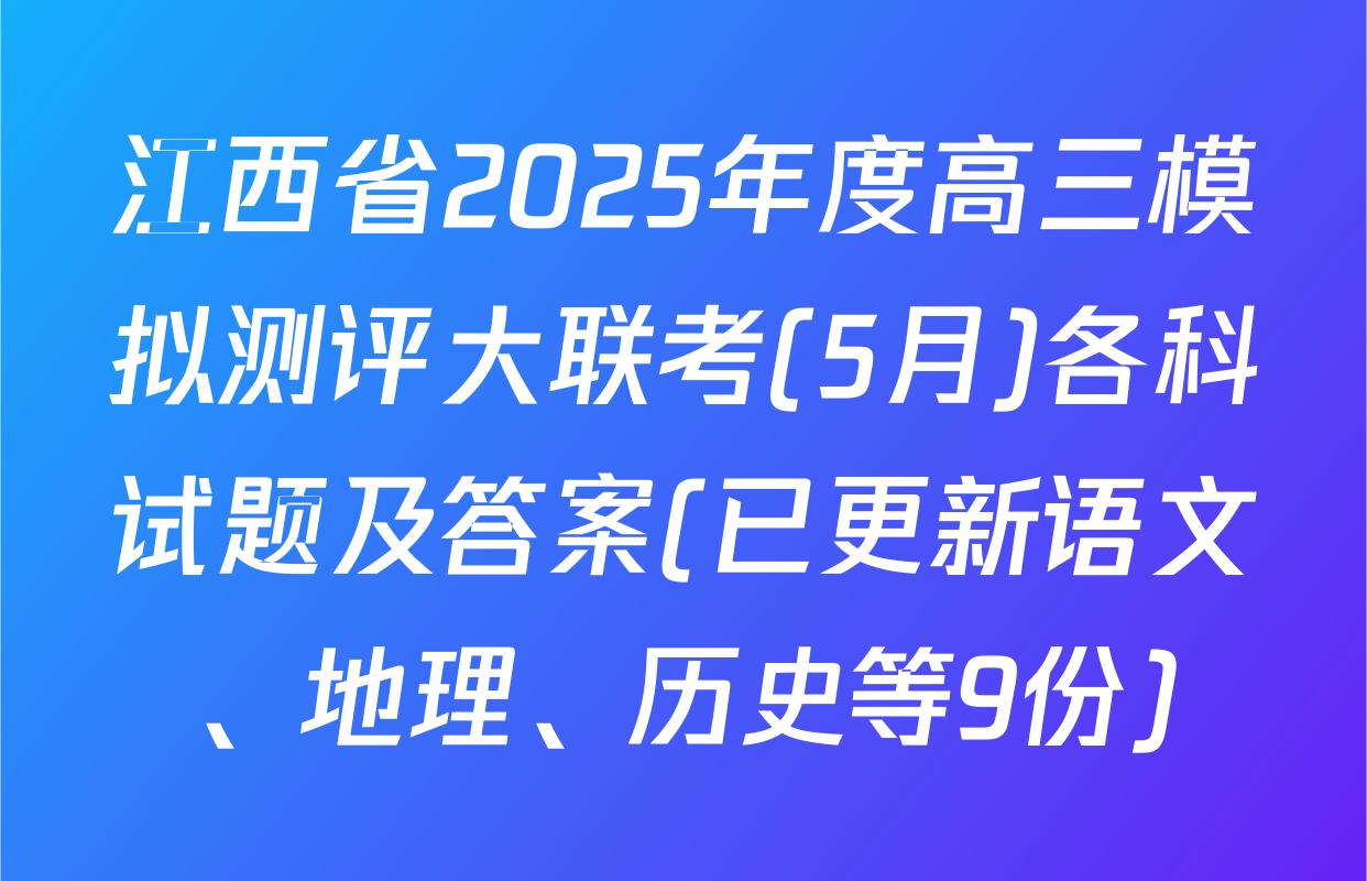 江西省2025年度高三模拟测评大联考(5月)各科试题及答案(已更新语文、地理、历史等9份)