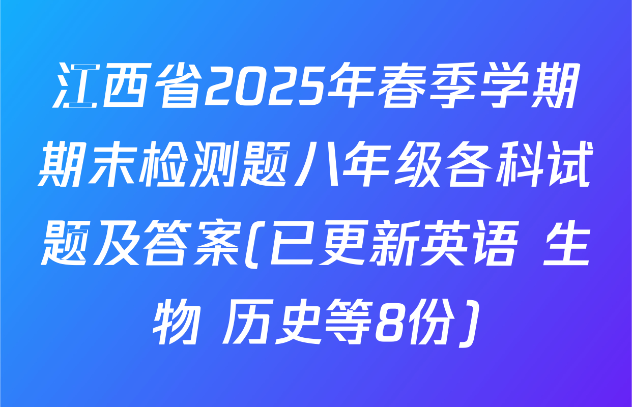 江西省2025年春季学期期末检测题八年级各科试题及答案(已更新英语 生物 历史等8份)