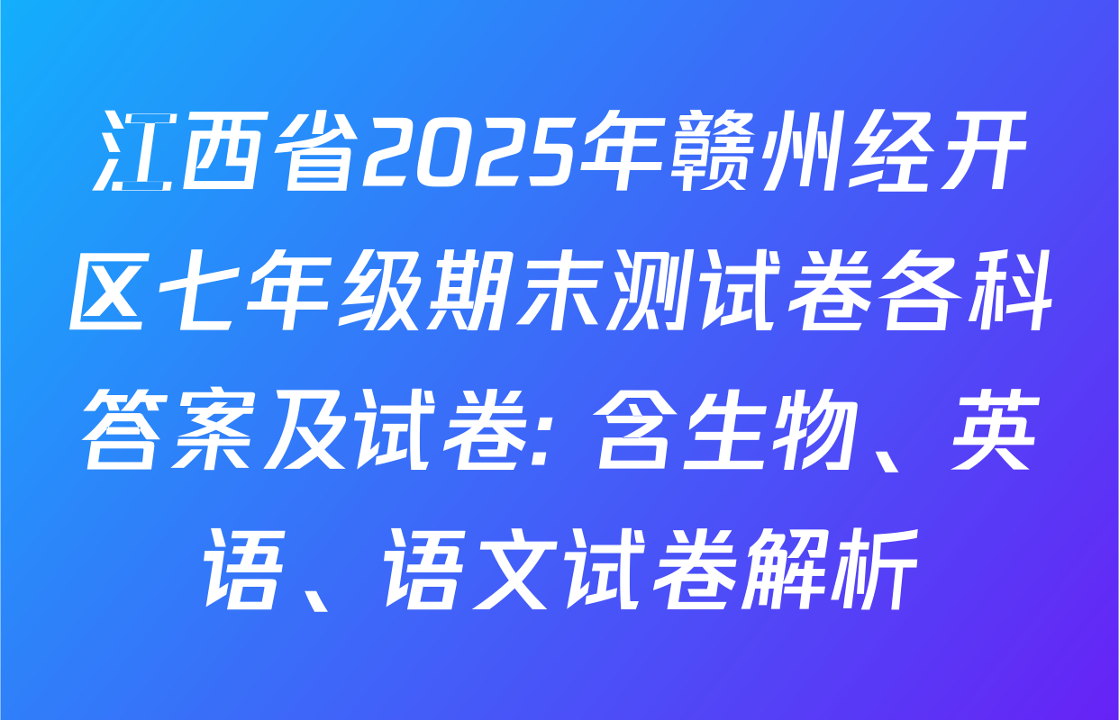江西省2025年赣州经开区七年级期末测试卷各科答案及试卷: 含生物、英语、语文试卷解析