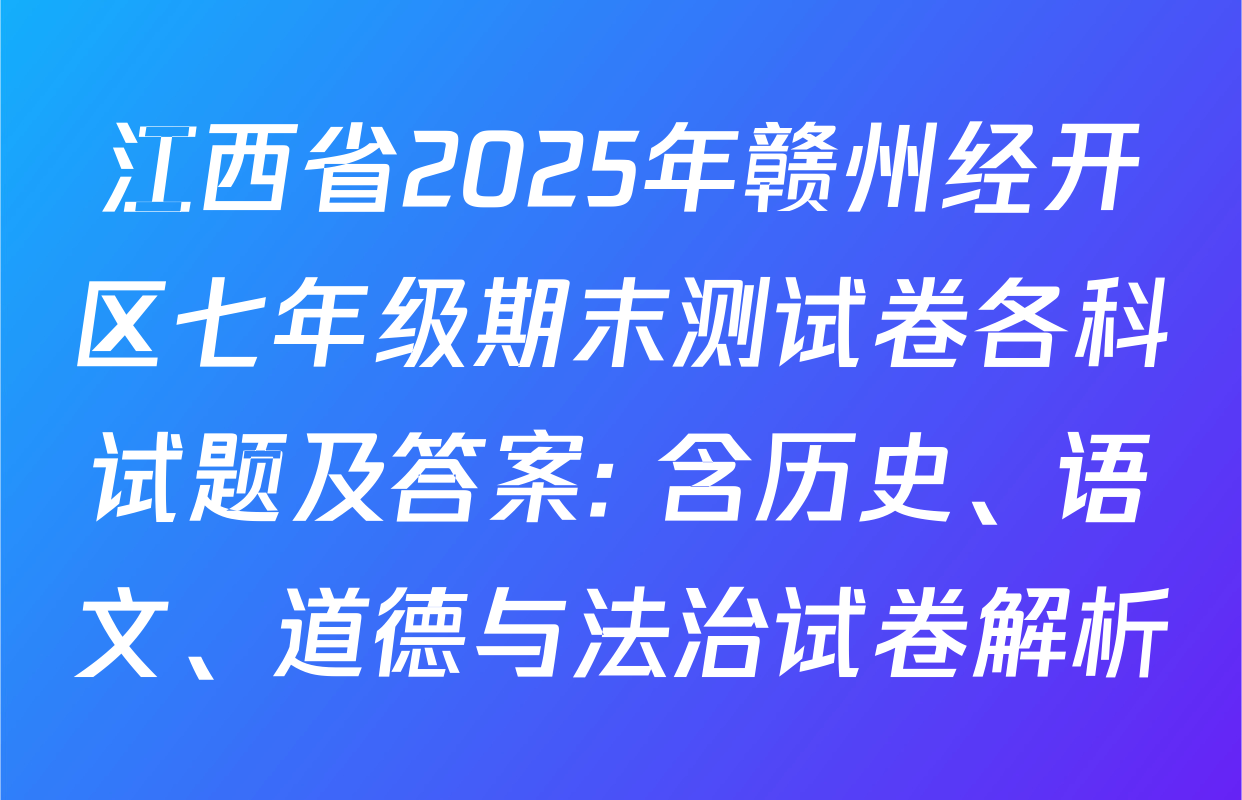 江西省2025年赣州经开区七年级期末测试卷各科试题及答案: 含历史、语文、道德与法治试卷解析