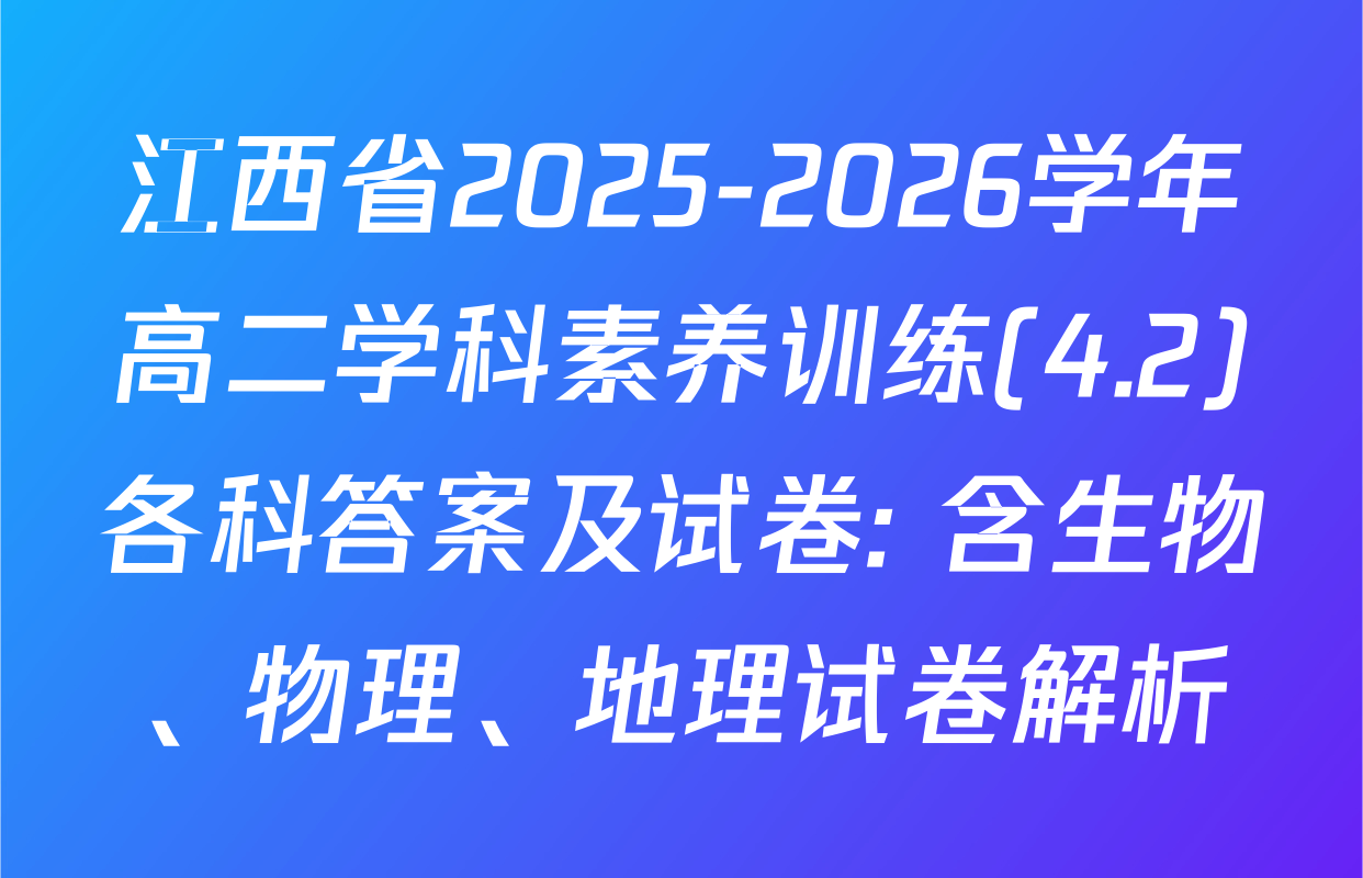 江西省2025-2026学年高二学科素养训练(4.2)各科答案及试卷: 含生物、物理、地理试卷解析