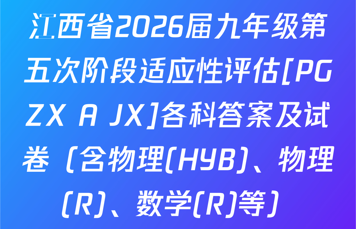 江西省2026届九年级第五次阶段适应性评估[PGZX A JX]各科答案及试卷（含物理(HYB)、物理(R)、数学(R)等）