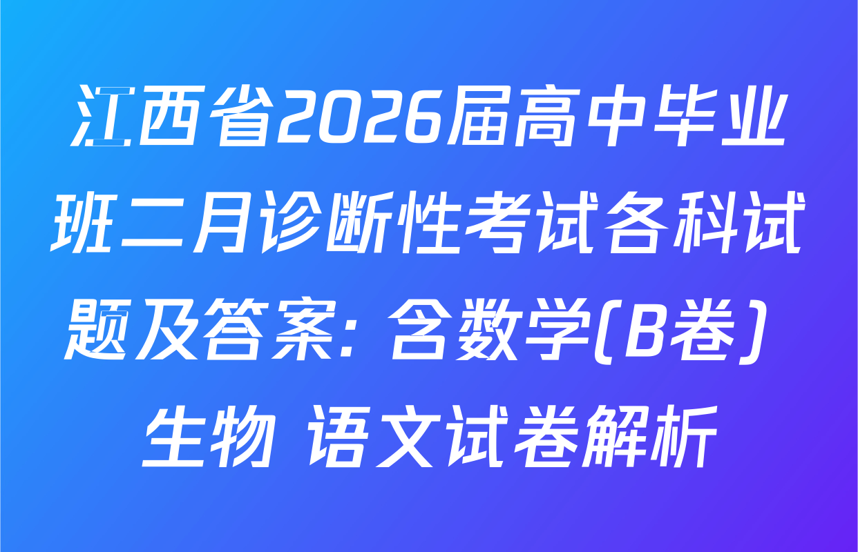 江西省2026届高中毕业班二月诊断性考试各科试题及答案: 含数学(B卷) 生物 语文试卷解析