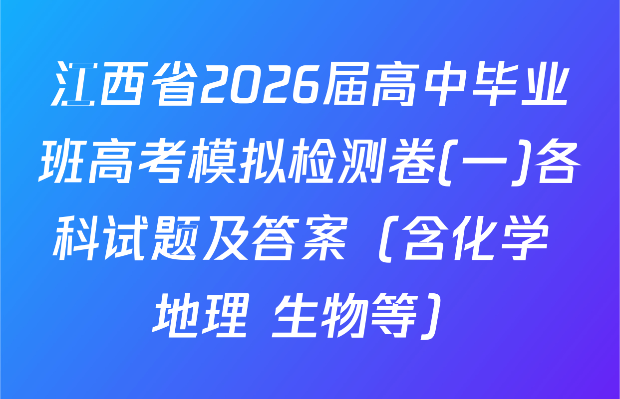 江西省2026届高中毕业班高考模拟检测卷(一)各科试题及答案（含化学 地理 生物等）
