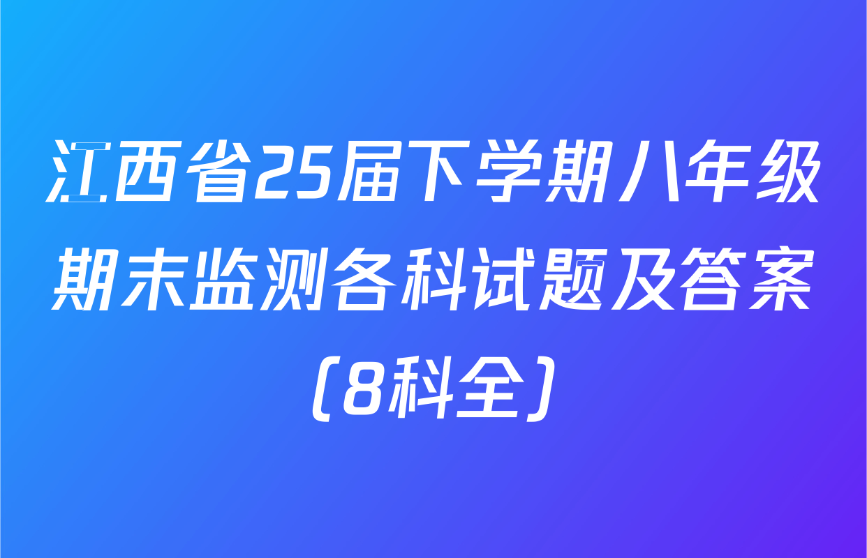 江西省25届下学期八年级期末监测各科试题及答案（8科全）