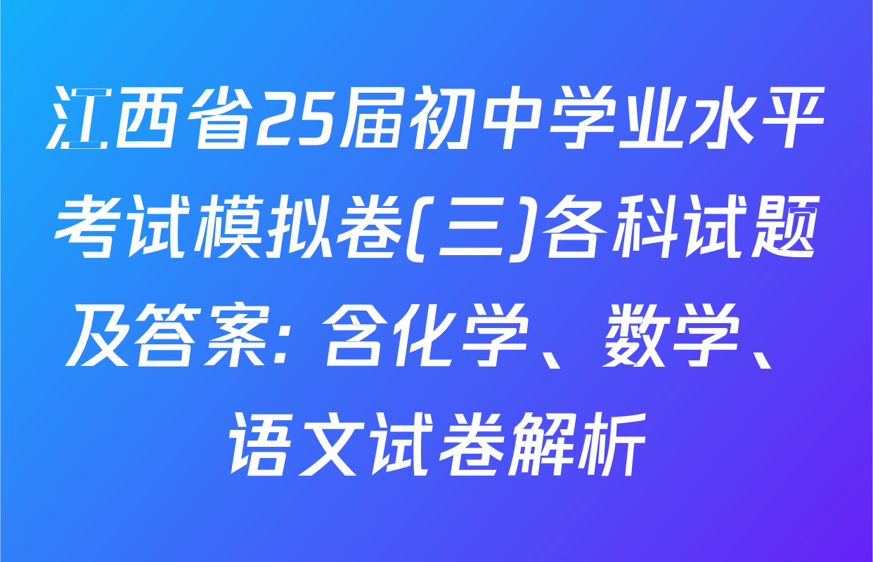 江西省25届初中学业水平考试模拟卷(三)各科试题及答案: 含化学、数学、语文试卷解析
