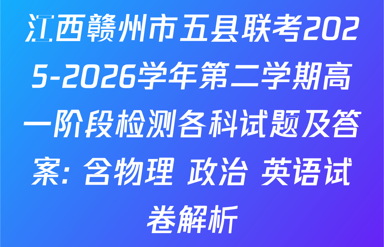 江西赣州市五县联考2025-2026学年第二学期高一阶段检测各科试题及答案: 含物理 政治 英语试卷解析