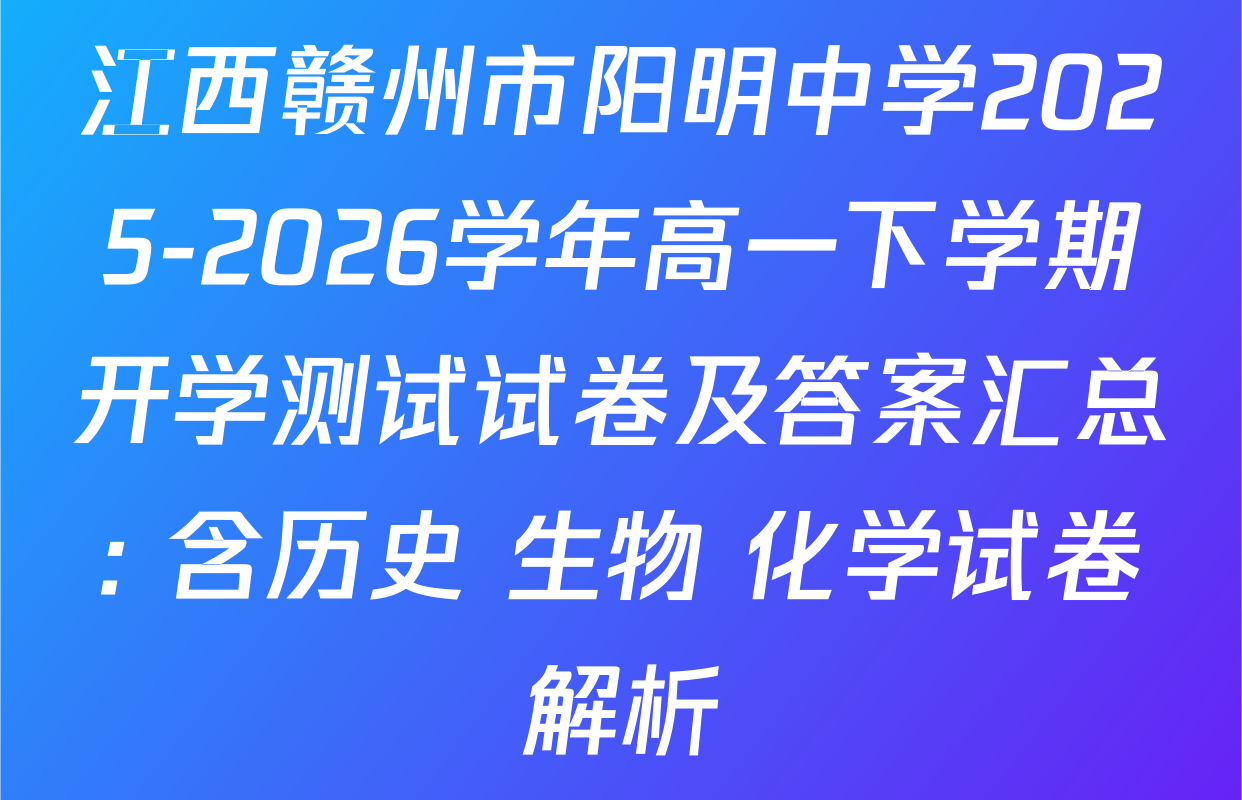 江西赣州市阳明中学2025-2026学年高一下学期开学测试试卷及答案汇总: 含历史 生物 化学试卷解析