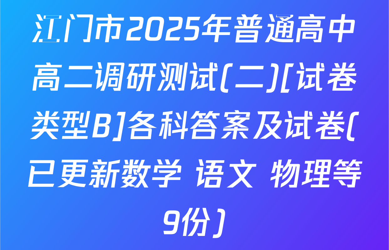 江门市2025年普通高中高二调研测试(二)[试卷类型B]各科答案及试卷(已更新数学 语文 物理等9份)