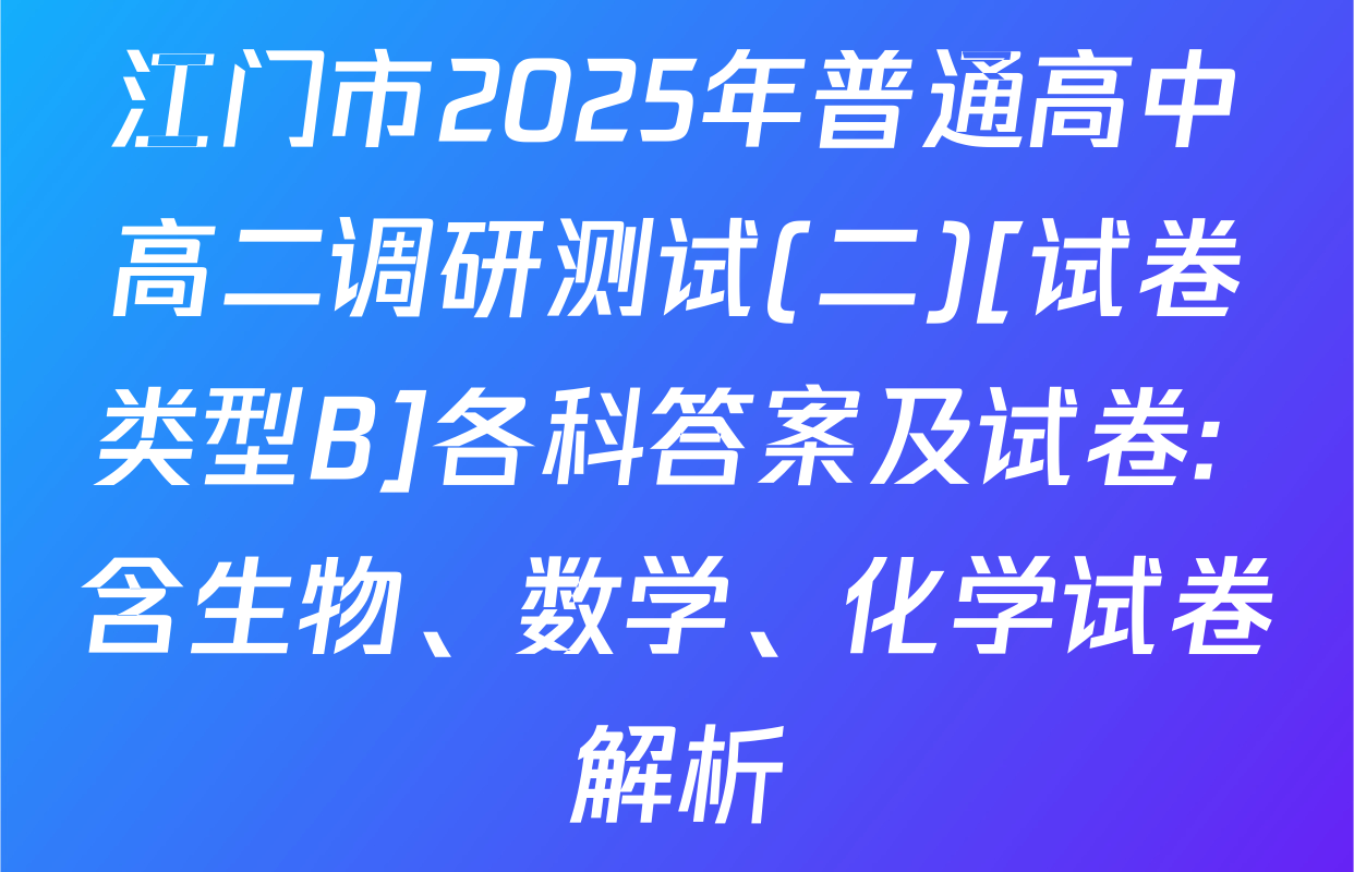 江门市2025年普通高中高二调研测试(二)[试卷类型B]各科答案及试卷: 含生物、数学、化学试卷解析