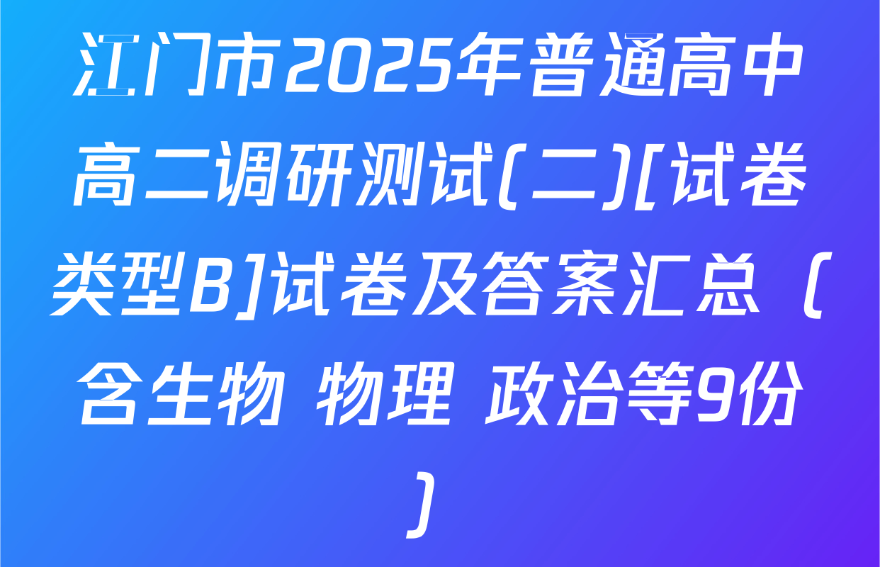 江门市2025年普通高中高二调研测试(二)[试卷类型B]试卷及答案汇总（含生物 物理 政治等9份）