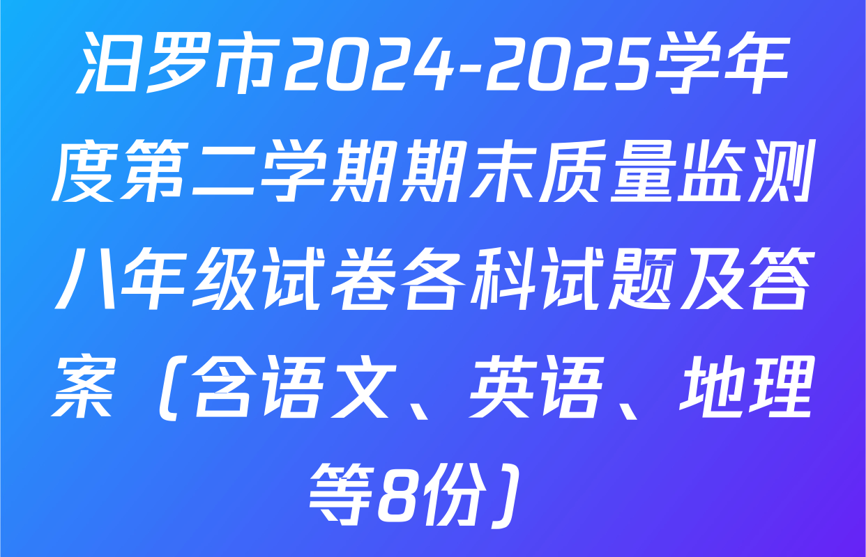 汩罗市2024-2025学年度第二学期期末质量监测八年级试卷各科试题及答案（含语文、英语、地理等8份）