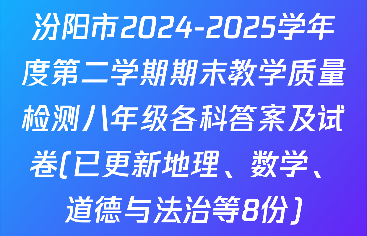 汾阳市2024-2025学年度第二学期期末教学质量检测八年级各科答案及试卷(已更新地理、数学、道德与法治等8份)