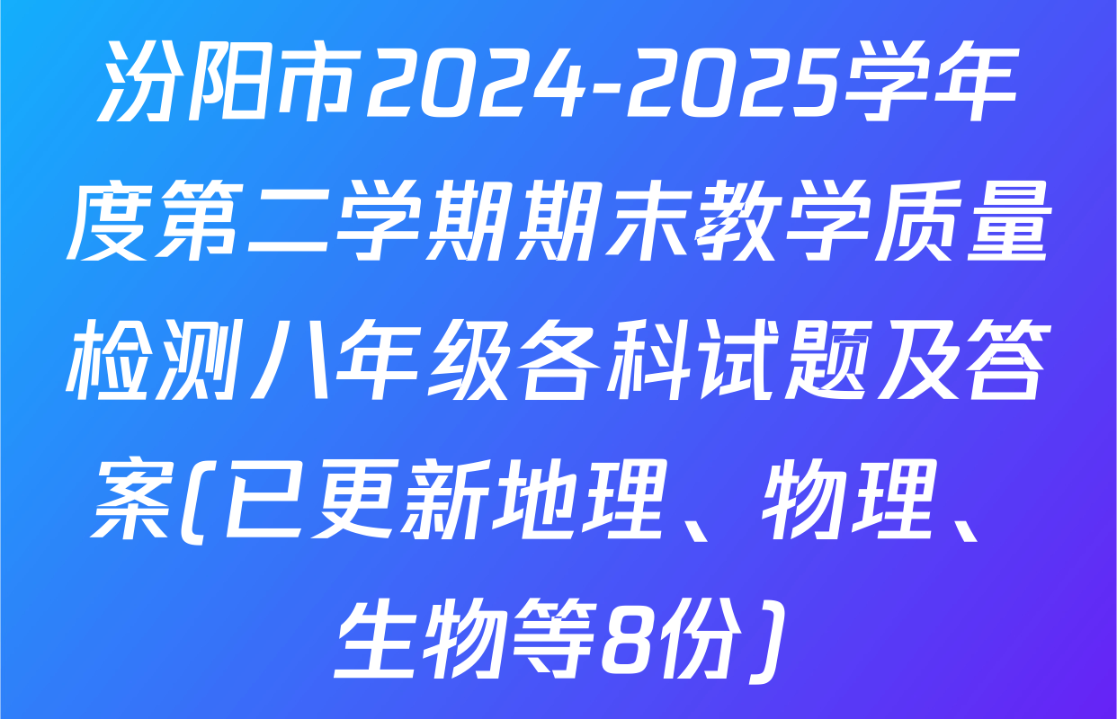 汾阳市2024-2025学年度第二学期期末教学质量检测八年级各科试题及答案(已更新地理、物理、生物等8份)