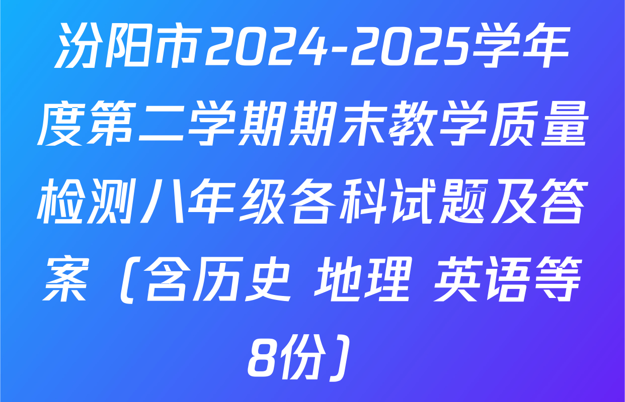 汾阳市2024-2025学年度第二学期期末教学质量检测八年级各科试题及答案（含历史 地理 英语等8份）