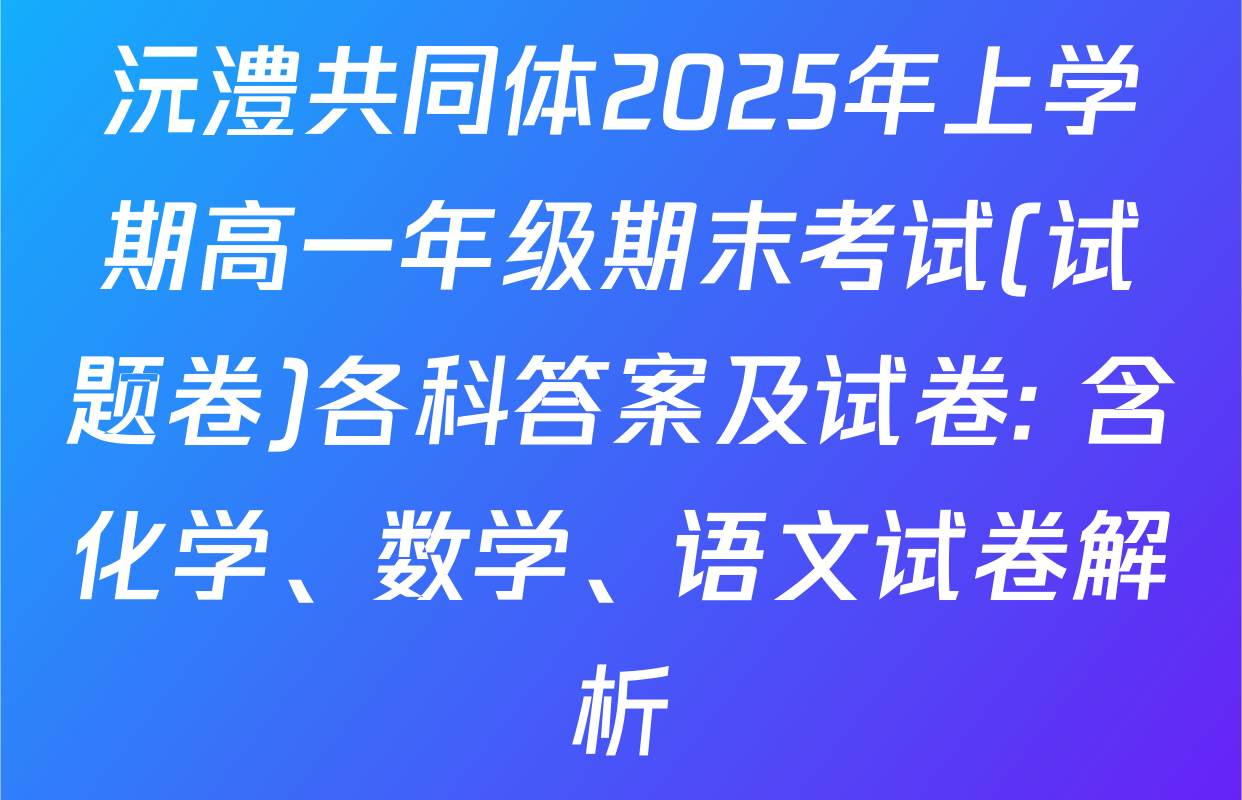 沅澧共同体2025年上学期高一年级期末考试(试题卷)各科答案及试卷: 含化学、数学、语文试卷解析