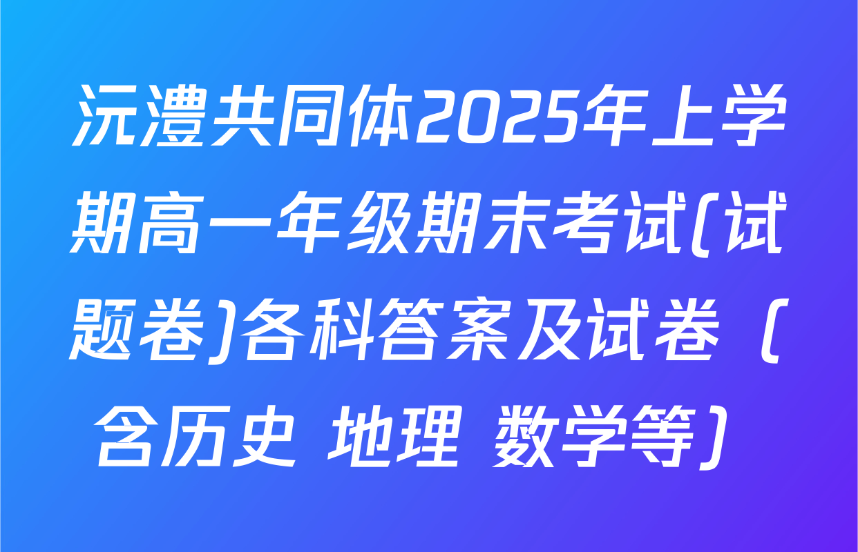 沅澧共同体2025年上学期高一年级期末考试(试题卷)各科答案及试卷（含历史 地理 数学等）