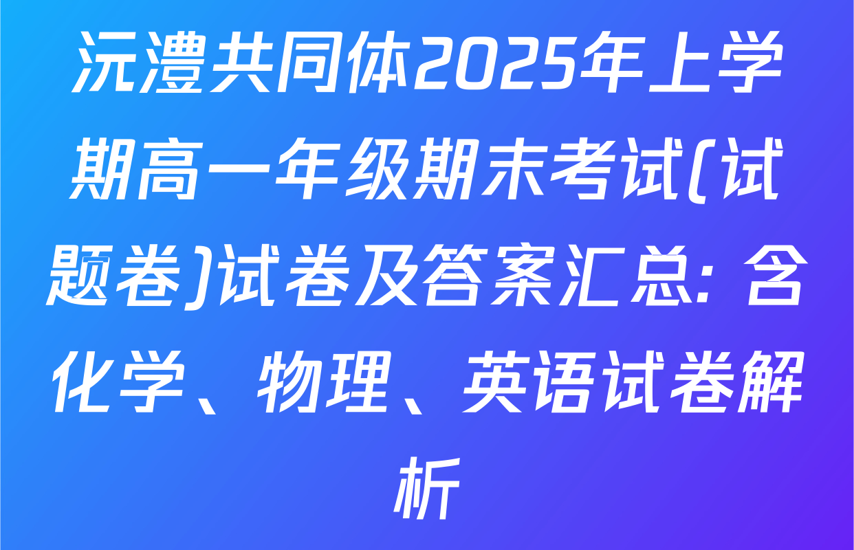 沅澧共同体2025年上学期高一年级期末考试(试题卷)试卷及答案汇总: 含化学、物理、英语试卷解析