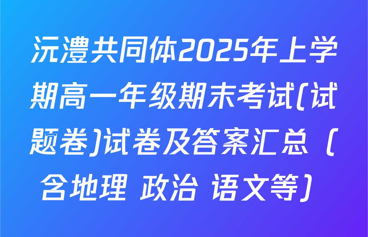 沅澧共同体2025年上学期高一年级期末考试(试题卷)试卷及答案汇总（含地理 政治 语文等）