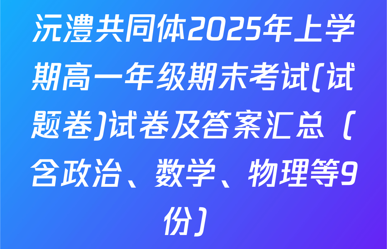 沅澧共同体2025年上学期高一年级期末考试(试题卷)试卷及答案汇总（含政治、数学、物理等9份）