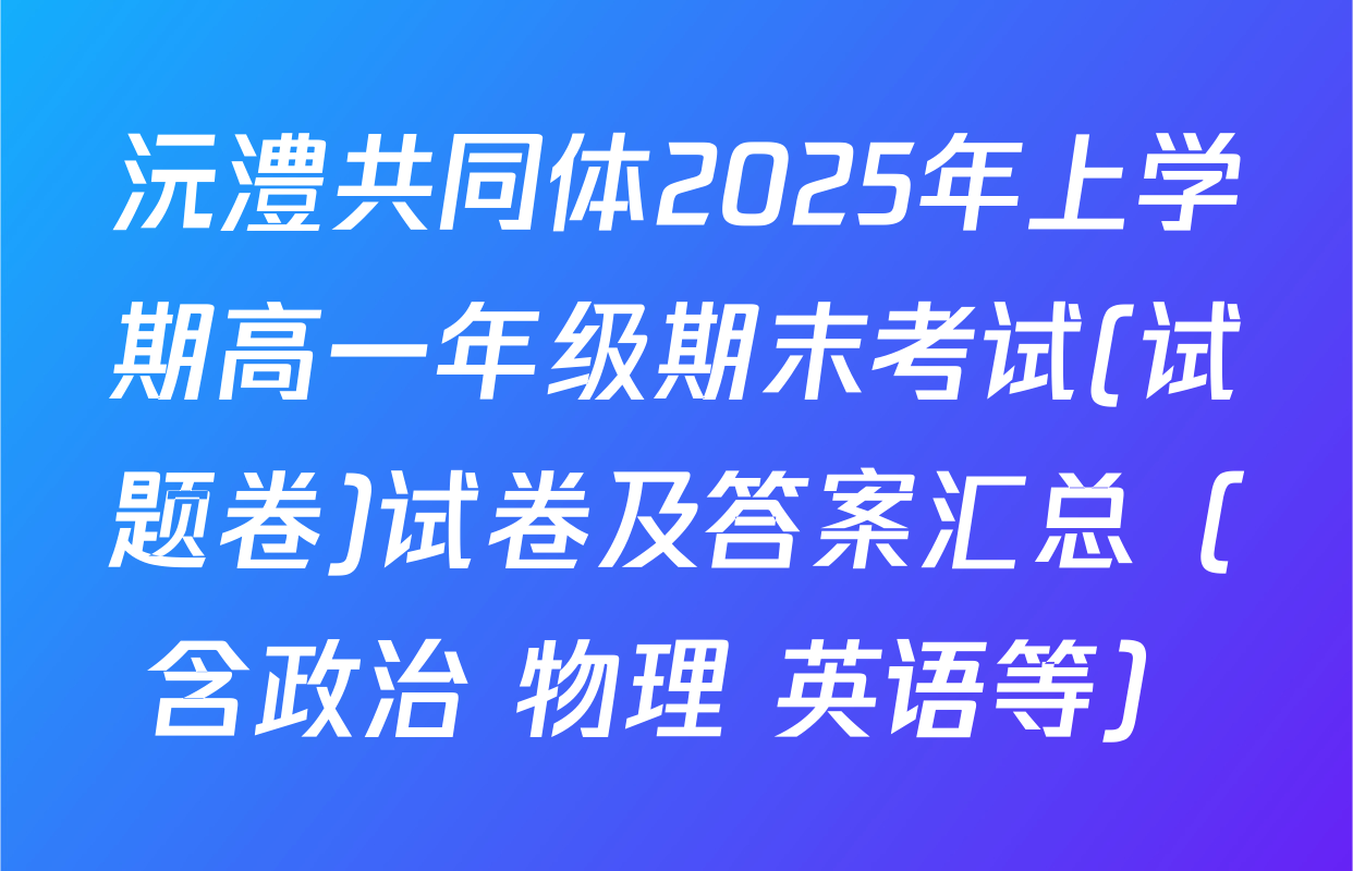沅澧共同体2025年上学期高一年级期末考试(试题卷)试卷及答案汇总（含政治 物理 英语等）