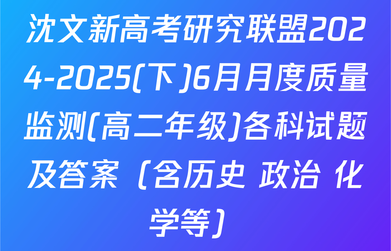 沈文新高考研究联盟2024-2025(下)6月月度质量监测(高二年级)各科试题及答案（含历史 政治 化学等）