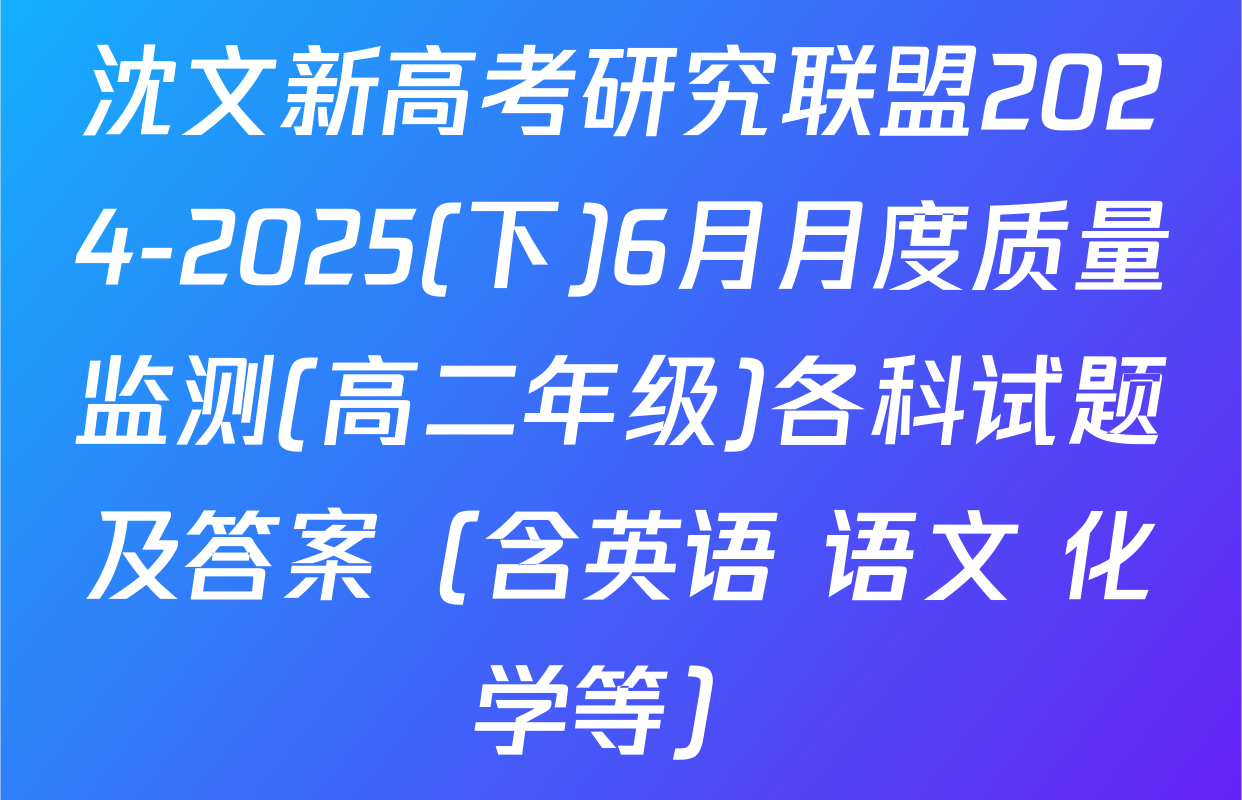 沈文新高考研究联盟2024-2025(下)6月月度质量监测(高二年级)各科试题及答案（含英语 语文 化学等）